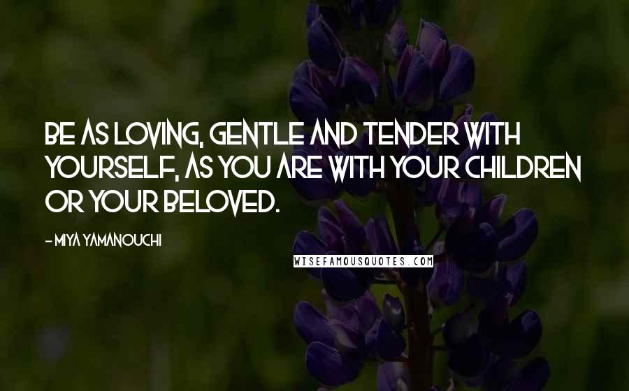 Miya Yamanouchi Quotes: Be as loving, gentle and tender with yourself, as you are with your children or your beloved.