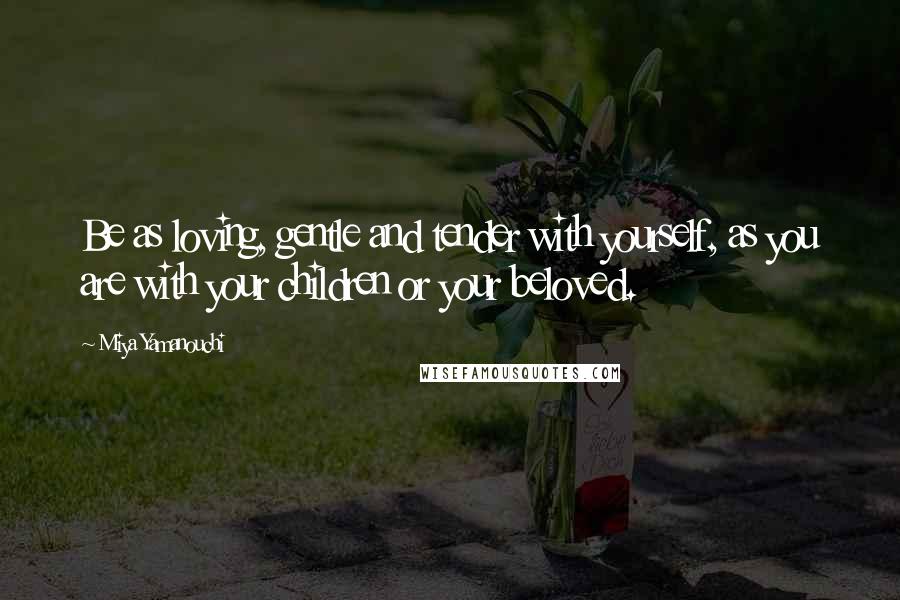 Miya Yamanouchi Quotes: Be as loving, gentle and tender with yourself, as you are with your children or your beloved.