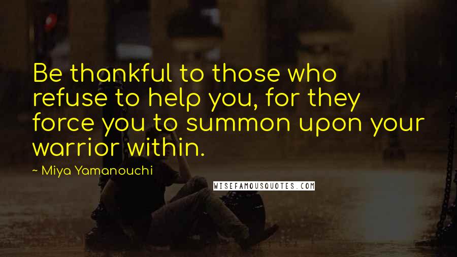 Miya Yamanouchi Quotes: Be thankful to those who refuse to help you, for they force you to summon upon your warrior within.