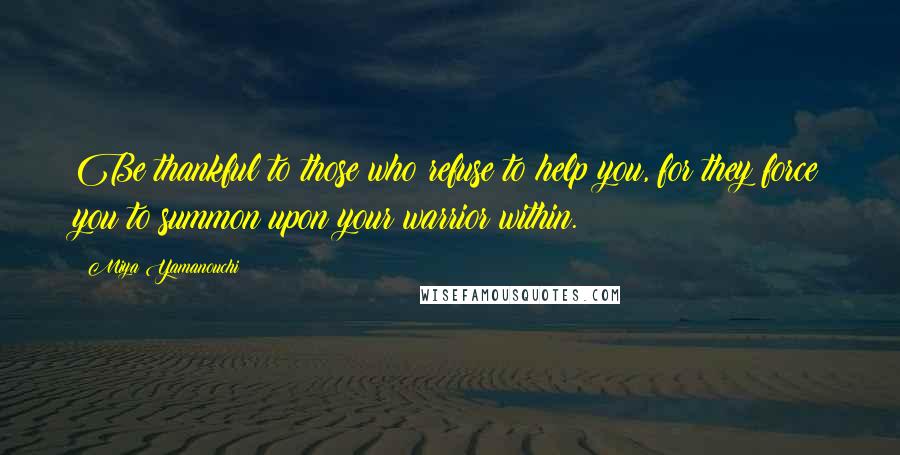 Miya Yamanouchi Quotes: Be thankful to those who refuse to help you, for they force you to summon upon your warrior within.