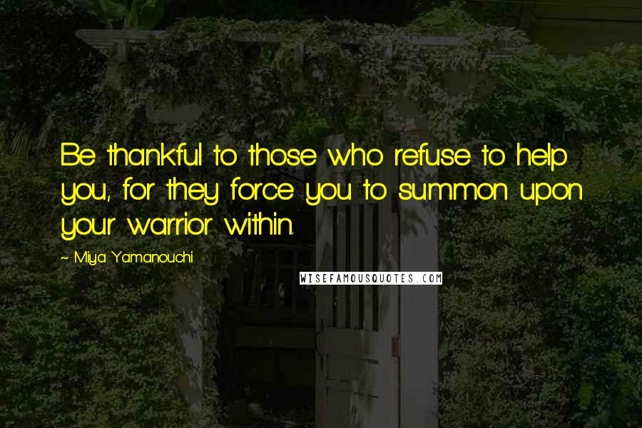 Miya Yamanouchi Quotes: Be thankful to those who refuse to help you, for they force you to summon upon your warrior within.