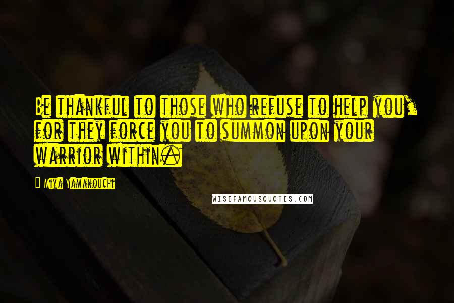 Miya Yamanouchi Quotes: Be thankful to those who refuse to help you, for they force you to summon upon your warrior within.