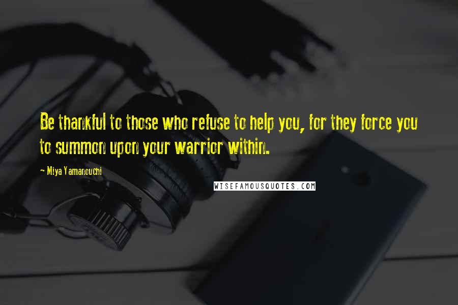 Miya Yamanouchi Quotes: Be thankful to those who refuse to help you, for they force you to summon upon your warrior within.