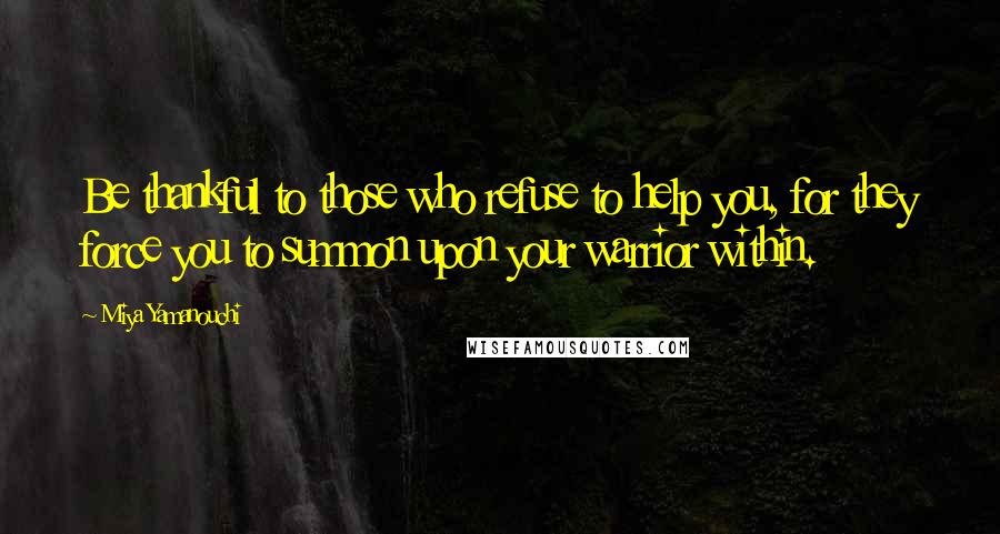 Miya Yamanouchi Quotes: Be thankful to those who refuse to help you, for they force you to summon upon your warrior within.