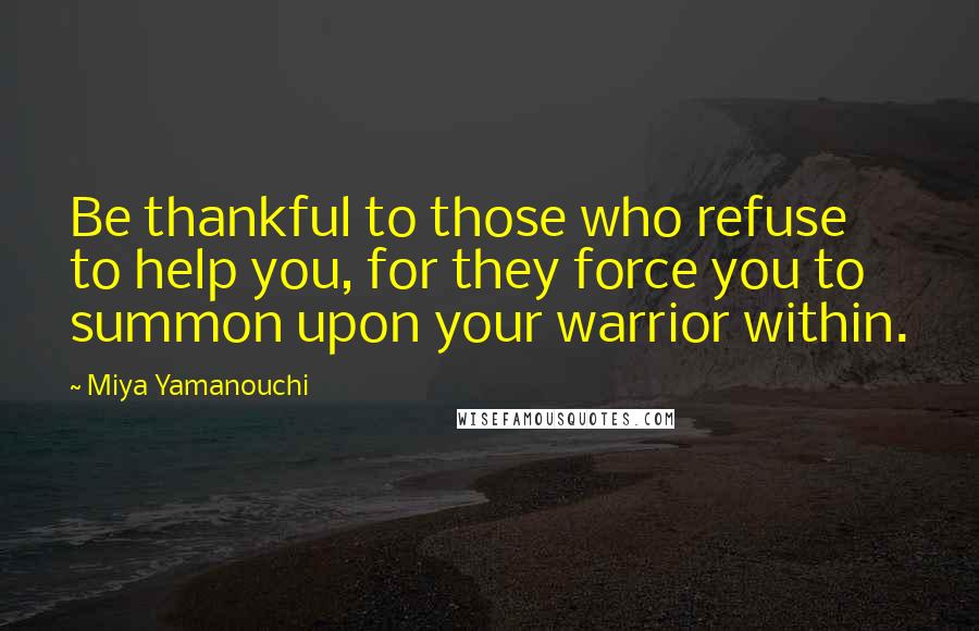 Miya Yamanouchi Quotes: Be thankful to those who refuse to help you, for they force you to summon upon your warrior within.