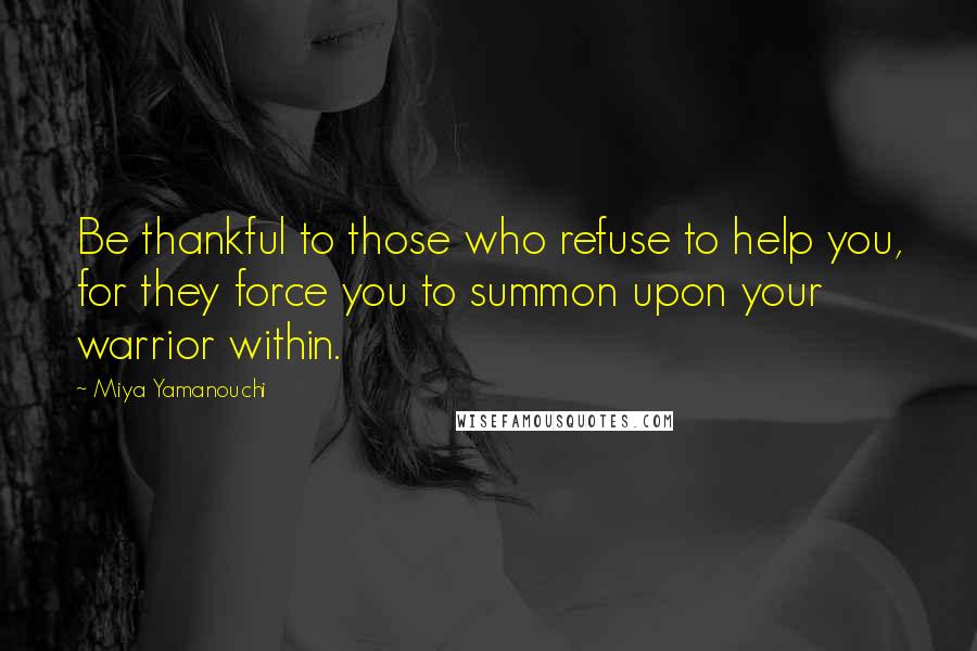 Miya Yamanouchi Quotes: Be thankful to those who refuse to help you, for they force you to summon upon your warrior within.