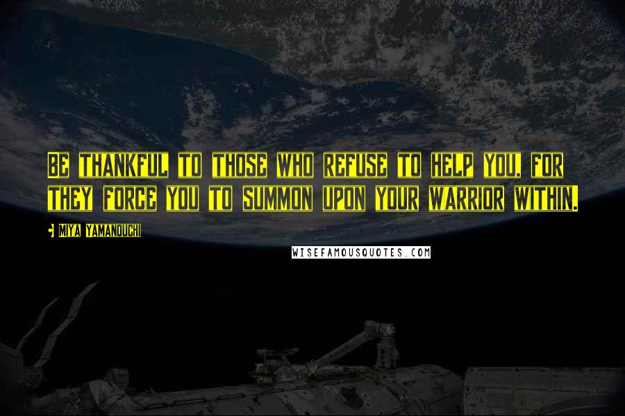 Miya Yamanouchi Quotes: Be thankful to those who refuse to help you, for they force you to summon upon your warrior within.