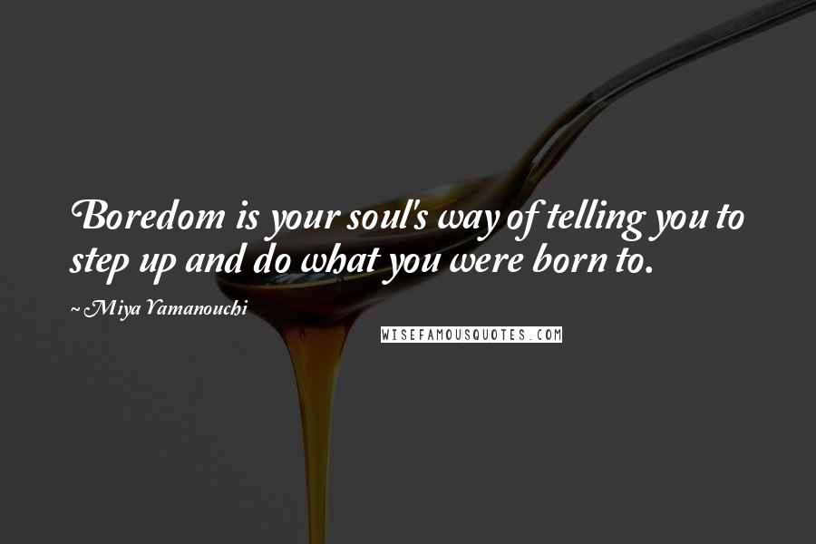 Miya Yamanouchi Quotes: Boredom is your soul's way of telling you to step up and do what you were born to.