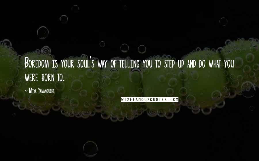 Miya Yamanouchi Quotes: Boredom is your soul's way of telling you to step up and do what you were born to.