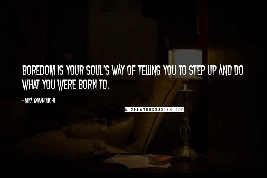 Miya Yamanouchi Quotes: Boredom is your soul's way of telling you to step up and do what you were born to.