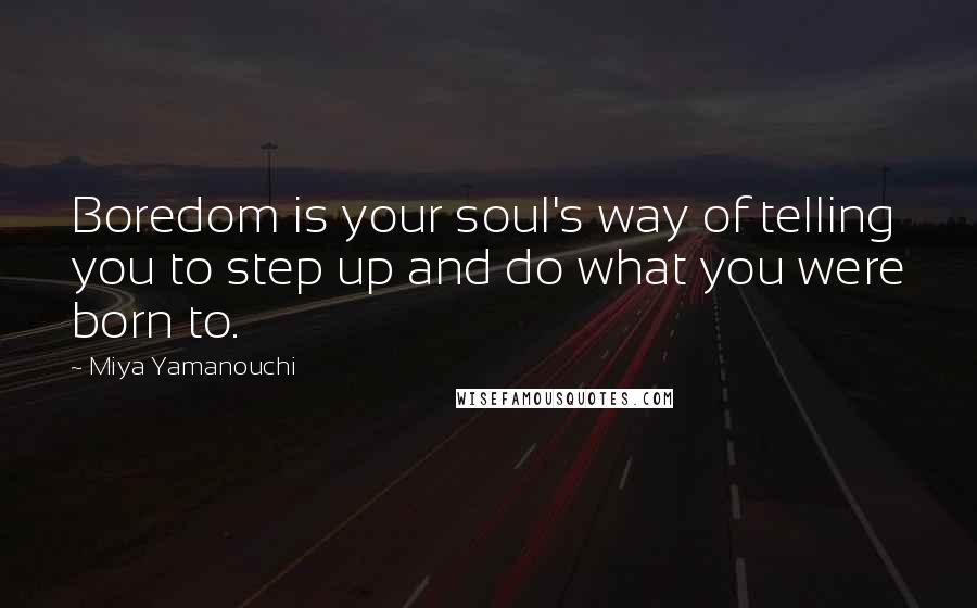 Miya Yamanouchi Quotes: Boredom is your soul's way of telling you to step up and do what you were born to.