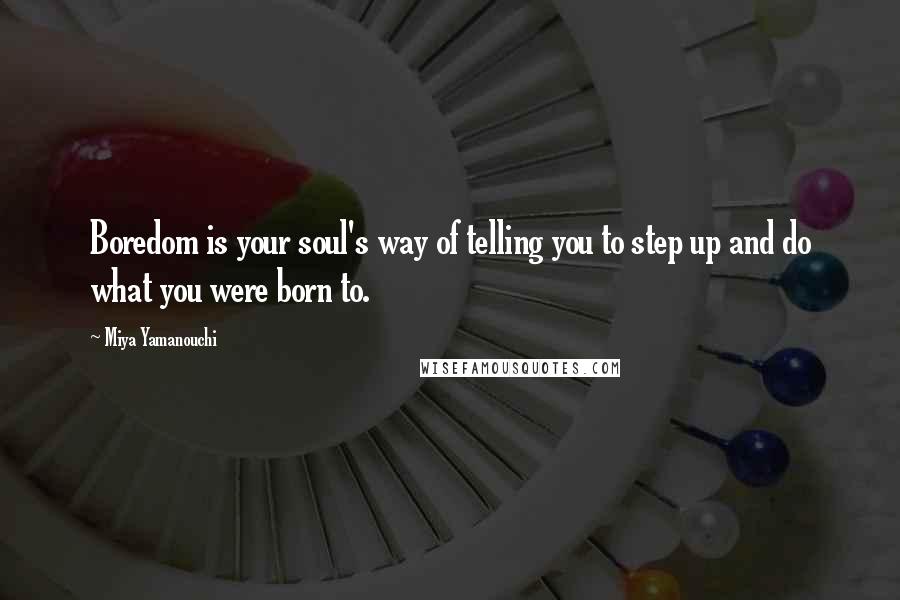 Miya Yamanouchi Quotes: Boredom is your soul's way of telling you to step up and do what you were born to.