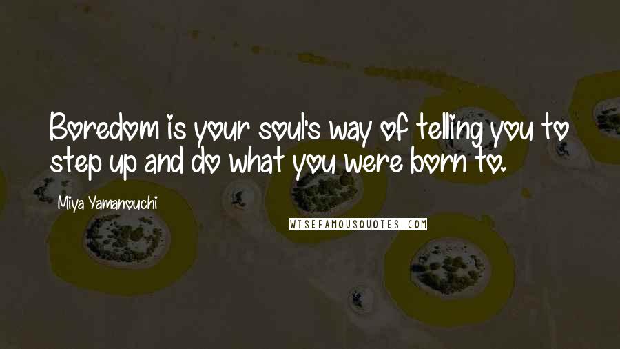 Miya Yamanouchi Quotes: Boredom is your soul's way of telling you to step up and do what you were born to.