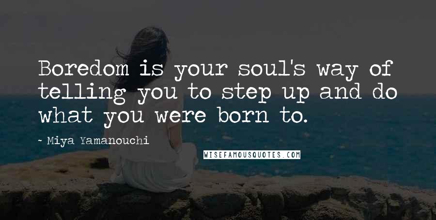 Miya Yamanouchi Quotes: Boredom is your soul's way of telling you to step up and do what you were born to.