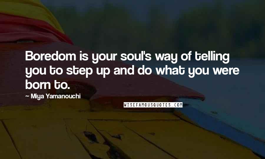 Miya Yamanouchi Quotes: Boredom is your soul's way of telling you to step up and do what you were born to.