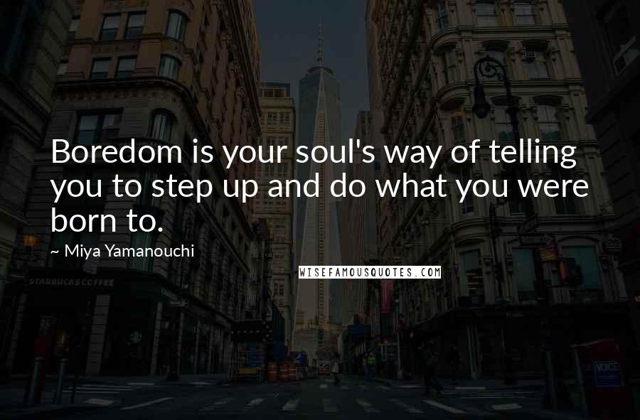 Miya Yamanouchi Quotes: Boredom is your soul's way of telling you to step up and do what you were born to.