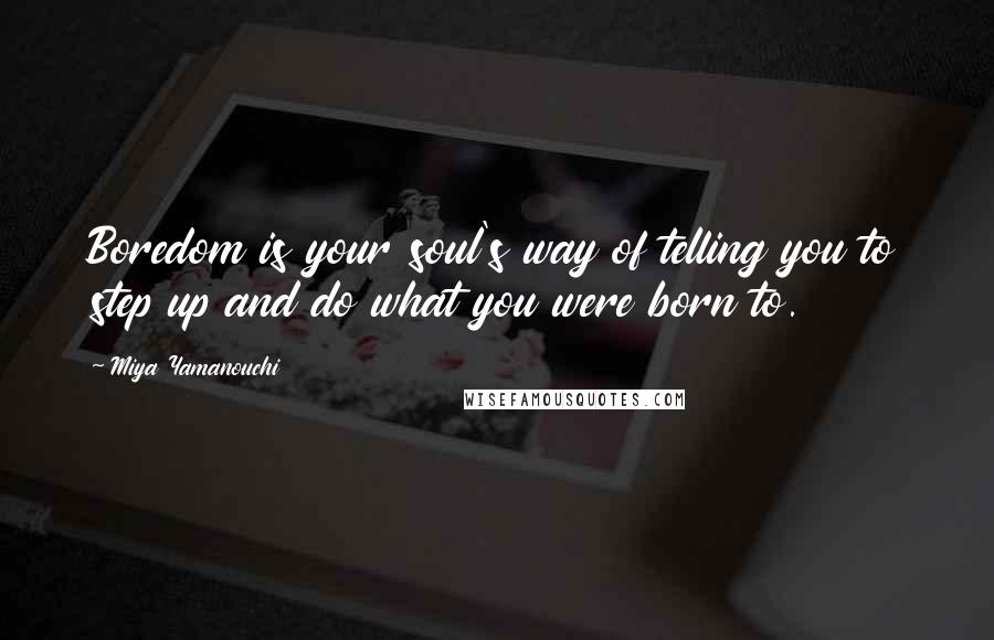 Miya Yamanouchi Quotes: Boredom is your soul's way of telling you to step up and do what you were born to.