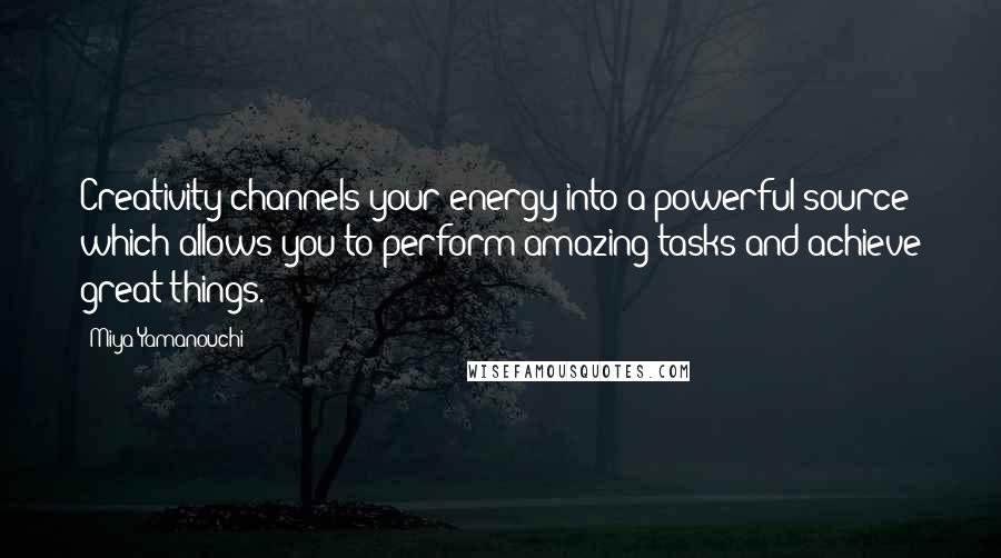 Miya Yamanouchi Quotes: Creativity channels your energy into a powerful source which allows you to perform amazing tasks and achieve great things.