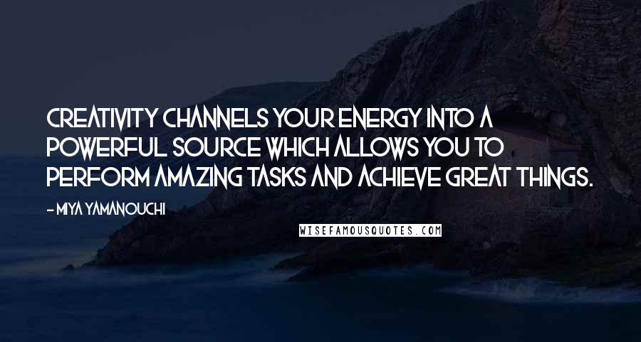 Miya Yamanouchi Quotes: Creativity channels your energy into a powerful source which allows you to perform amazing tasks and achieve great things.