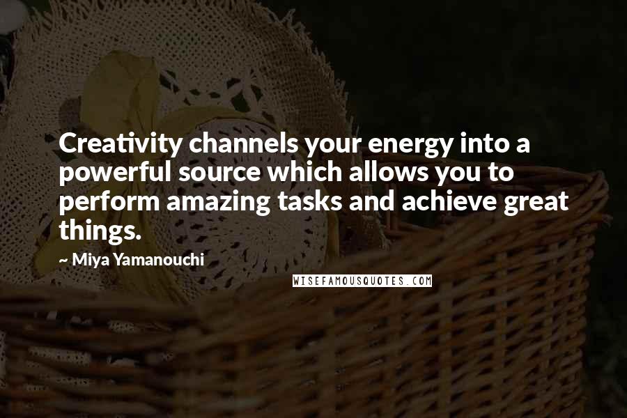 Miya Yamanouchi Quotes: Creativity channels your energy into a powerful source which allows you to perform amazing tasks and achieve great things.