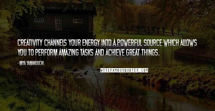 Miya Yamanouchi Quotes: Creativity channels your energy into a powerful source which allows you to perform amazing tasks and achieve great things.