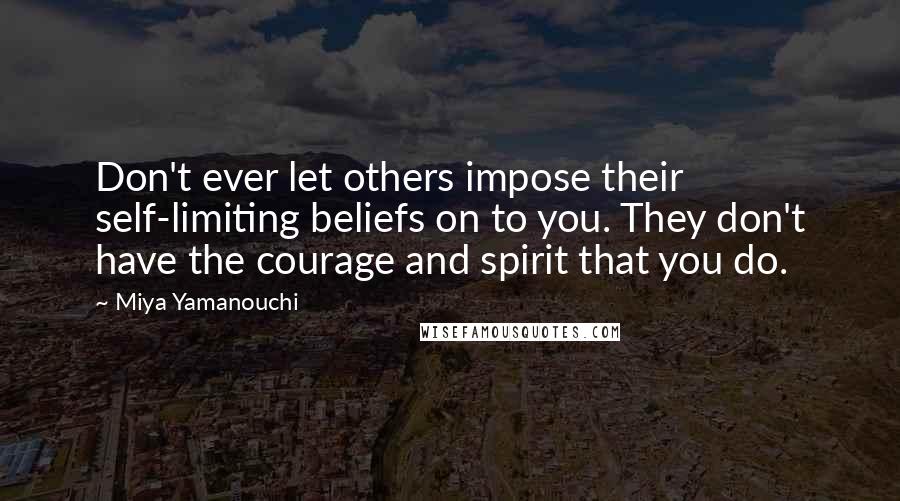 Miya Yamanouchi Quotes: Don't ever let others impose their self-limiting beliefs on to you. They don't have the courage and spirit that you do.