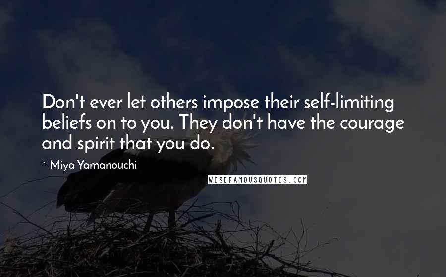 Miya Yamanouchi Quotes: Don't ever let others impose their self-limiting beliefs on to you. They don't have the courage and spirit that you do.