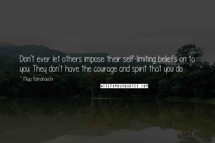 Miya Yamanouchi Quotes: Don't ever let others impose their self-limiting beliefs on to you. They don't have the courage and spirit that you do.