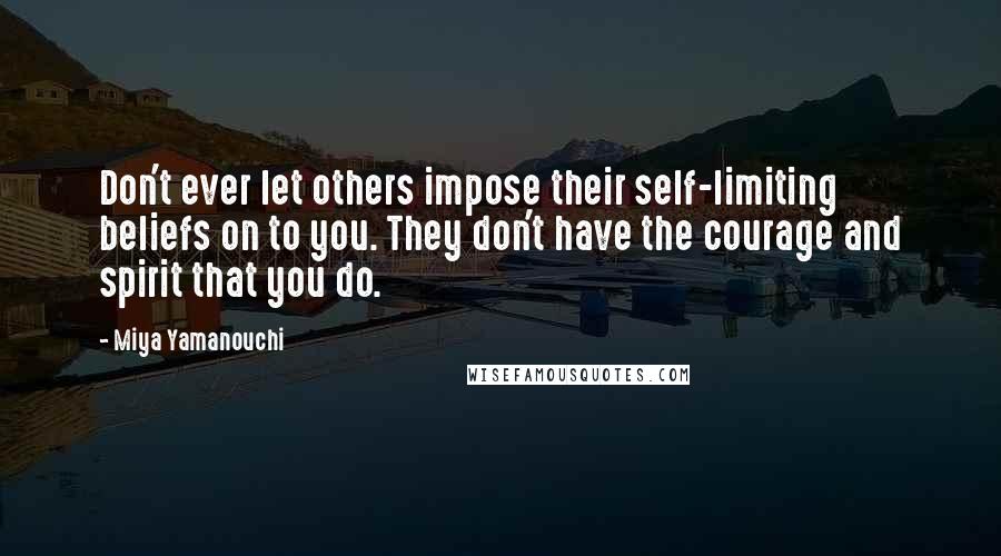 Miya Yamanouchi Quotes: Don't ever let others impose their self-limiting beliefs on to you. They don't have the courage and spirit that you do.