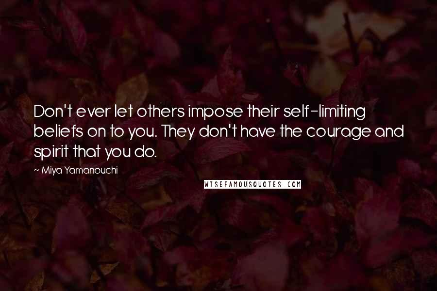 Miya Yamanouchi Quotes: Don't ever let others impose their self-limiting beliefs on to you. They don't have the courage and spirit that you do.