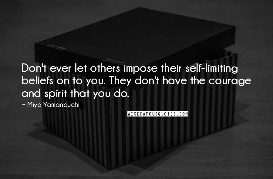 Miya Yamanouchi Quotes: Don't ever let others impose their self-limiting beliefs on to you. They don't have the courage and spirit that you do.