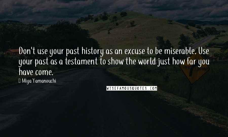 Miya Yamanouchi Quotes: Don't use your past history as an excuse to be miserable. Use your past as a testament to show the world just how far you have come.