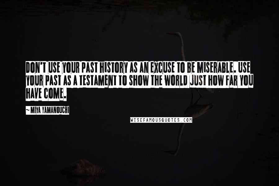 Miya Yamanouchi Quotes: Don't use your past history as an excuse to be miserable. Use your past as a testament to show the world just how far you have come.