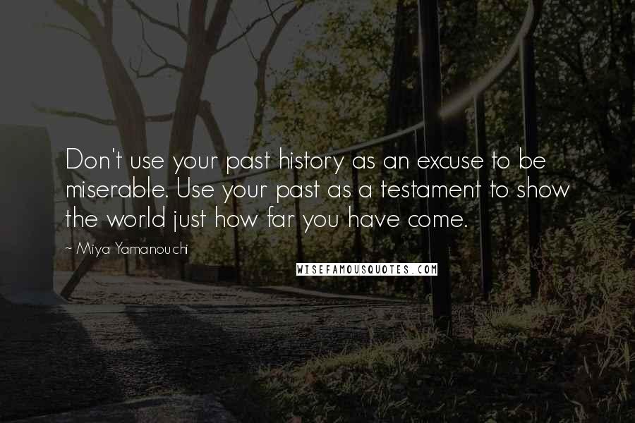 Miya Yamanouchi Quotes: Don't use your past history as an excuse to be miserable. Use your past as a testament to show the world just how far you have come.