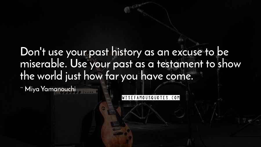 Miya Yamanouchi Quotes: Don't use your past history as an excuse to be miserable. Use your past as a testament to show the world just how far you have come.