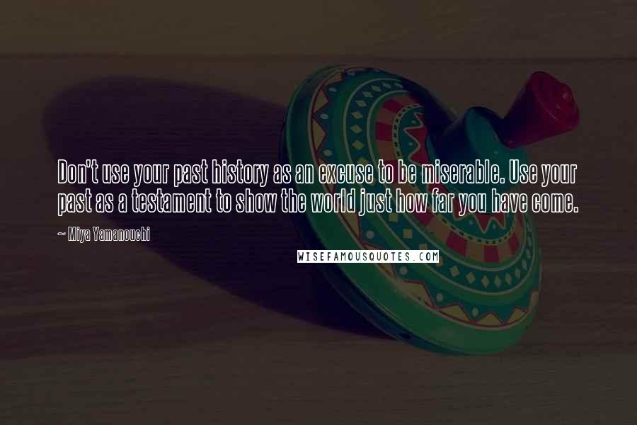 Miya Yamanouchi Quotes: Don't use your past history as an excuse to be miserable. Use your past as a testament to show the world just how far you have come.