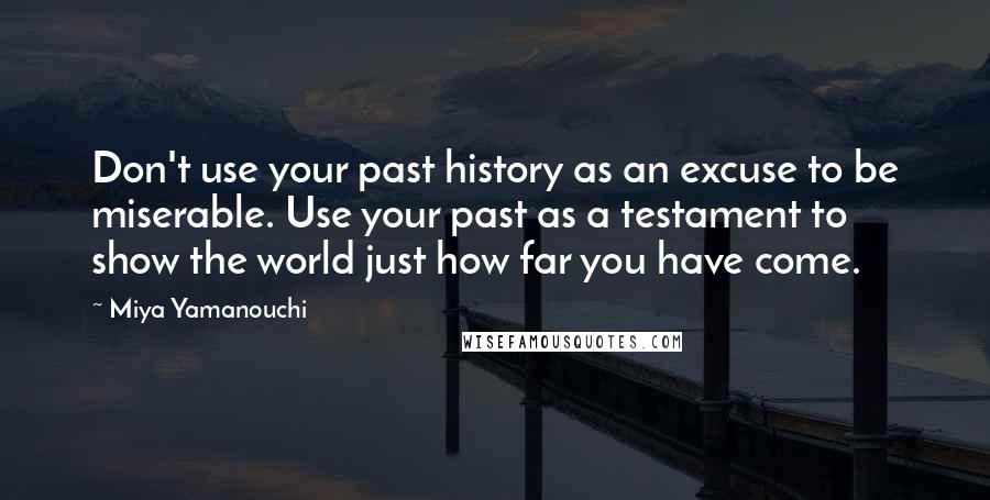 Miya Yamanouchi Quotes: Don't use your past history as an excuse to be miserable. Use your past as a testament to show the world just how far you have come.