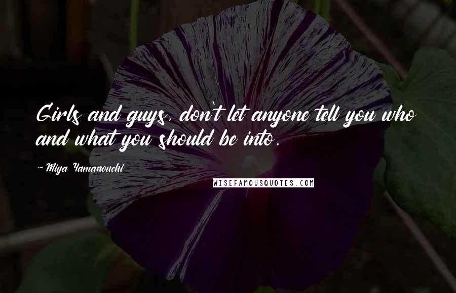 Miya Yamanouchi Quotes: Girls and guys, don't let anyone tell you who and what you should be into.