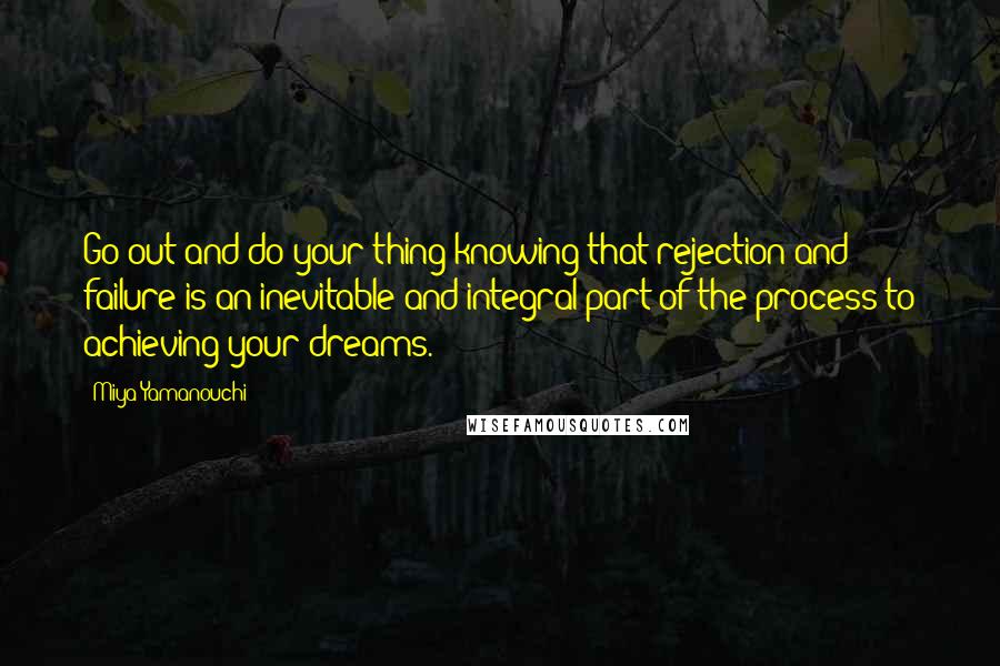 Miya Yamanouchi Quotes: Go out and do your thing knowing that rejection and failure is an inevitable and integral part of the process to achieving your dreams.