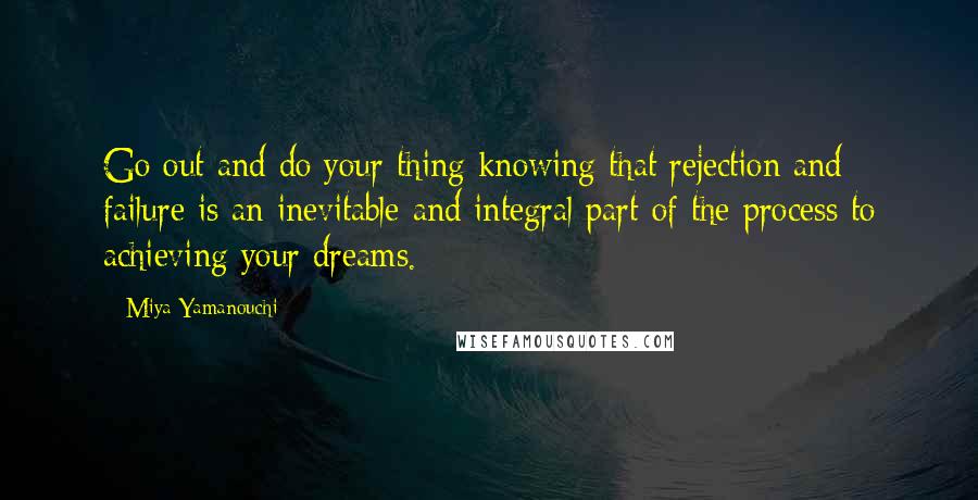 Miya Yamanouchi Quotes: Go out and do your thing knowing that rejection and failure is an inevitable and integral part of the process to achieving your dreams.