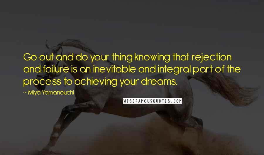 Miya Yamanouchi Quotes: Go out and do your thing knowing that rejection and failure is an inevitable and integral part of the process to achieving your dreams.