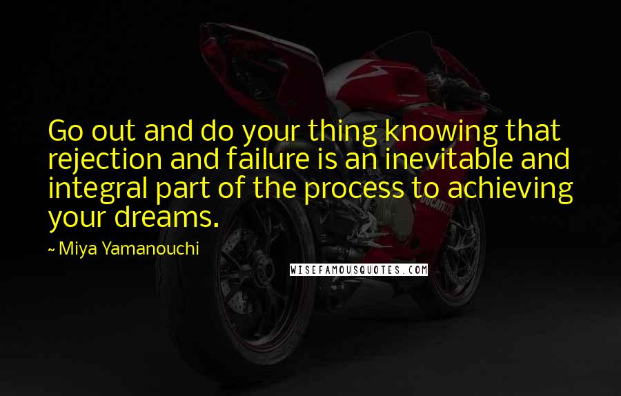 Miya Yamanouchi Quotes: Go out and do your thing knowing that rejection and failure is an inevitable and integral part of the process to achieving your dreams.