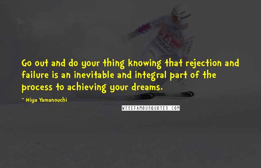 Miya Yamanouchi Quotes: Go out and do your thing knowing that rejection and failure is an inevitable and integral part of the process to achieving your dreams.