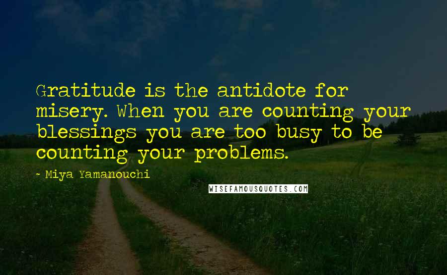 Miya Yamanouchi Quotes: Gratitude is the antidote for misery. When you are counting your blessings you are too busy to be counting your problems.