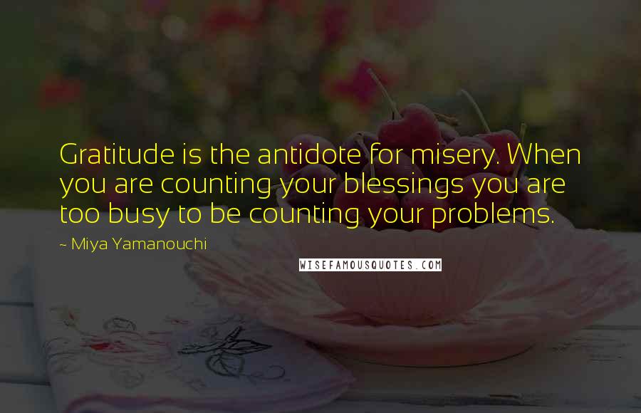 Miya Yamanouchi Quotes: Gratitude is the antidote for misery. When you are counting your blessings you are too busy to be counting your problems.