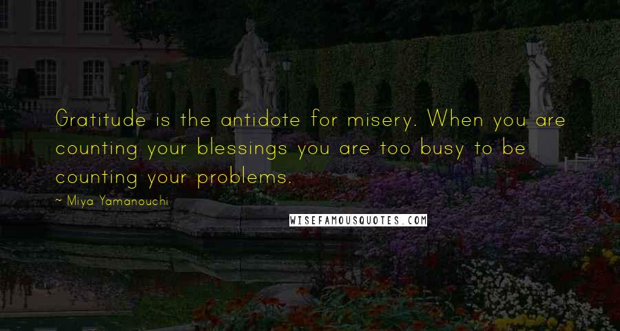 Miya Yamanouchi Quotes: Gratitude is the antidote for misery. When you are counting your blessings you are too busy to be counting your problems.