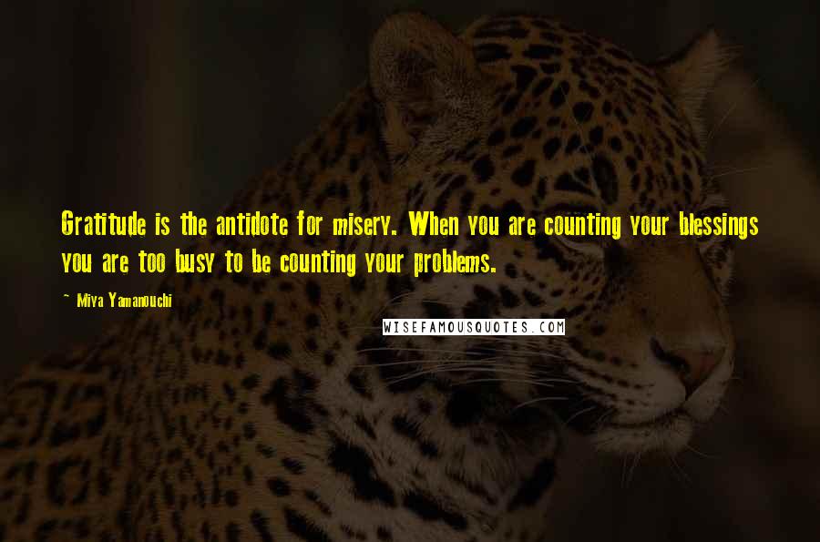 Miya Yamanouchi Quotes: Gratitude is the antidote for misery. When you are counting your blessings you are too busy to be counting your problems.