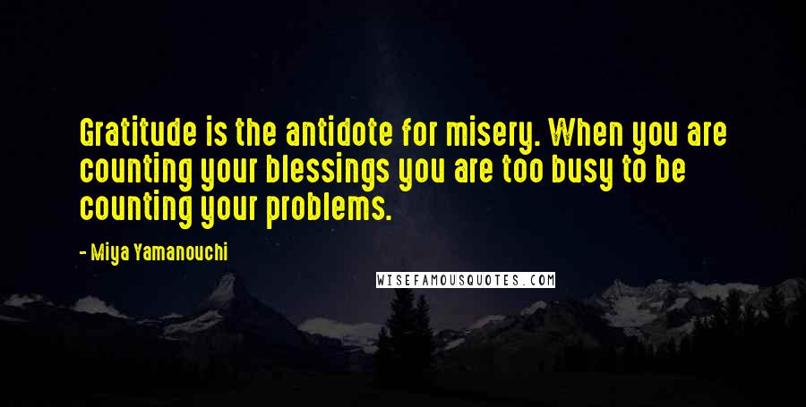 Miya Yamanouchi Quotes: Gratitude is the antidote for misery. When you are counting your blessings you are too busy to be counting your problems.