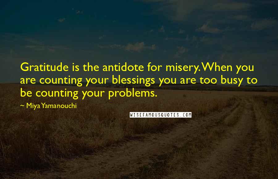 Miya Yamanouchi Quotes: Gratitude is the antidote for misery. When you are counting your blessings you are too busy to be counting your problems.