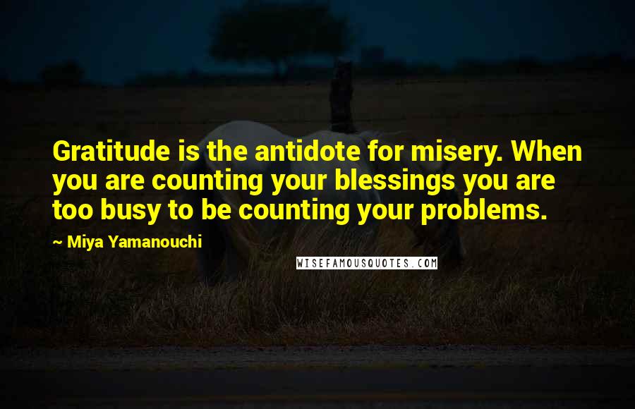 Miya Yamanouchi Quotes: Gratitude is the antidote for misery. When you are counting your blessings you are too busy to be counting your problems.